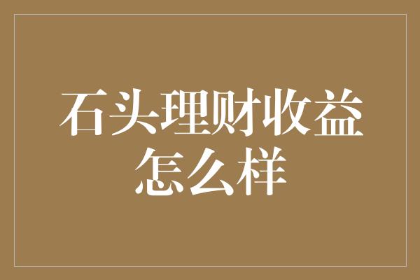 石头理财收益怎么样