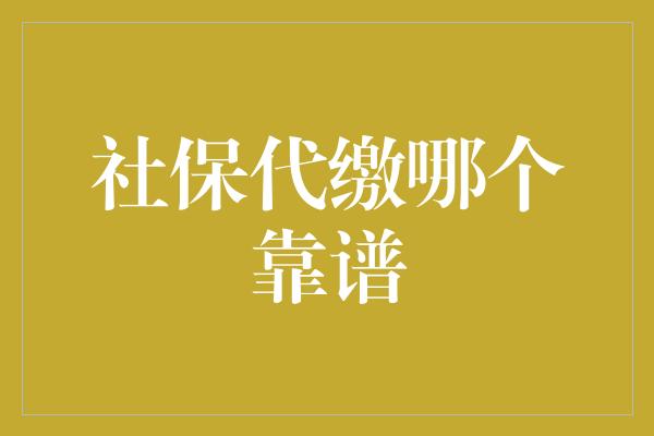 社保代缴哪个靠谱