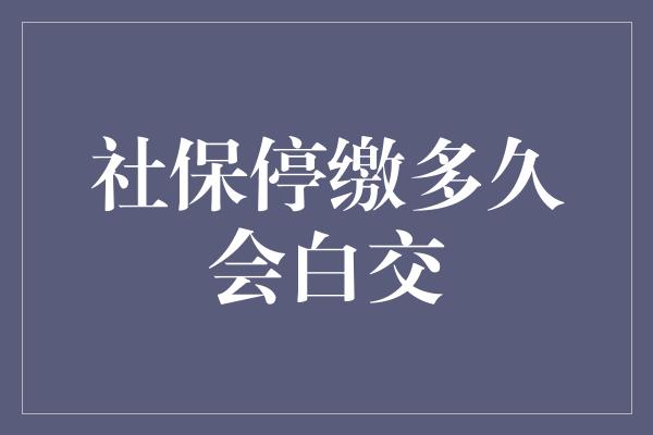 社保停缴多久会白交