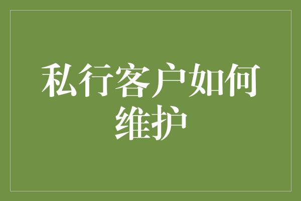 私行客户如何维护