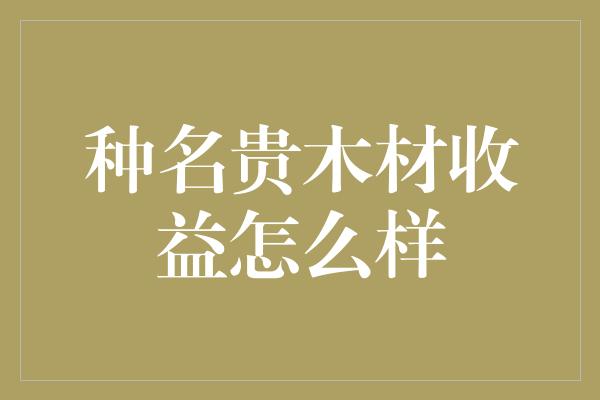 种名贵木材收益怎么样