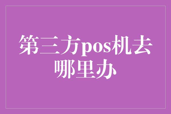 第三方pos机去哪里办