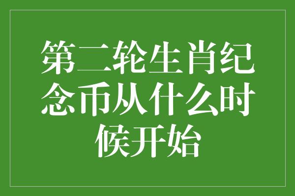 第二轮生肖纪念币从什么时候开始