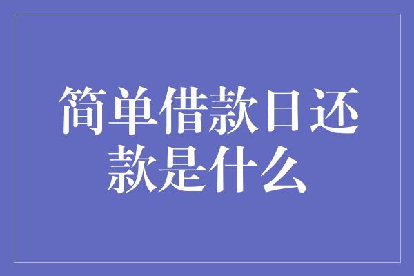 简单借款日还款是什么