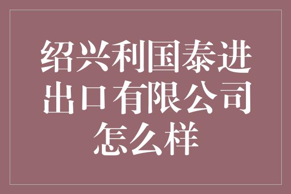 绍兴利国泰进出口有限公司怎么样