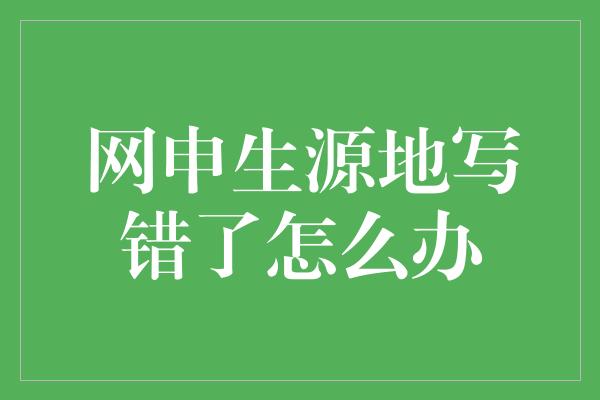 网申生源地写错了怎么办