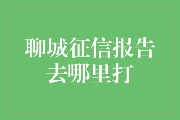 聊城征信报告去哪里打