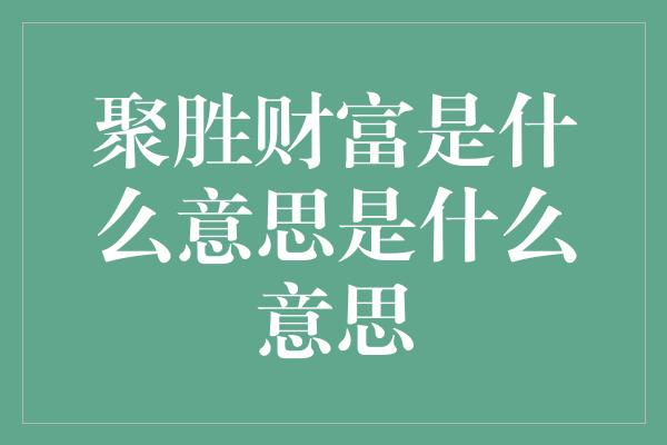 聚胜财富是什么意思是什么意思