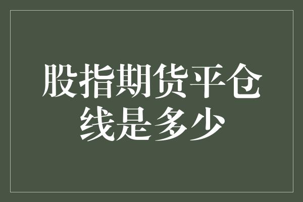 股指期货平仓线是多少