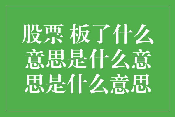 股票 板了什么意思是什么意思是什么意思