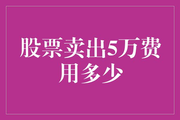 股票卖出5万费用多少