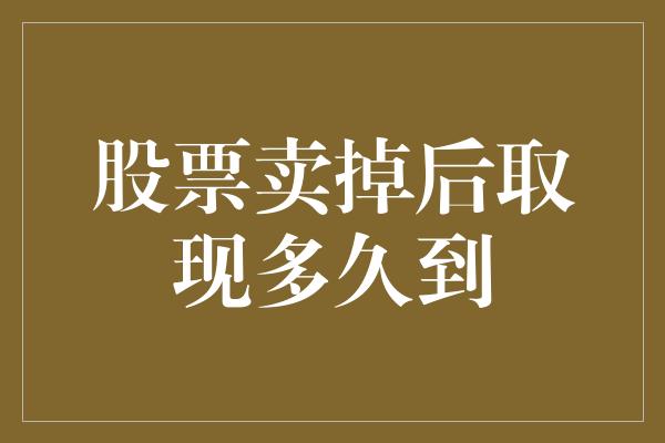 股票卖掉后取现多久到