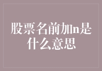 关于股票名称前加n的含义解析：你必须知道的真相