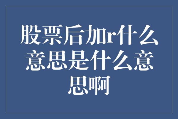 股票后加r什么意思是什么意思啊