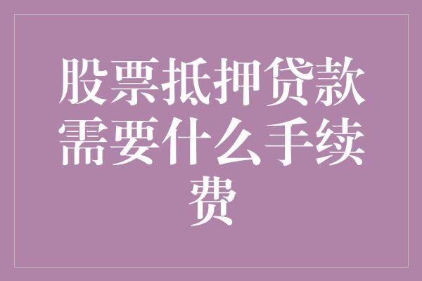 股票抵押贷款需要什么手续费