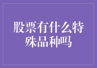 股票有哪些特殊品种？全面解析特色股票品种