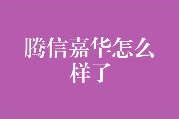 腾信嘉华怎么样了