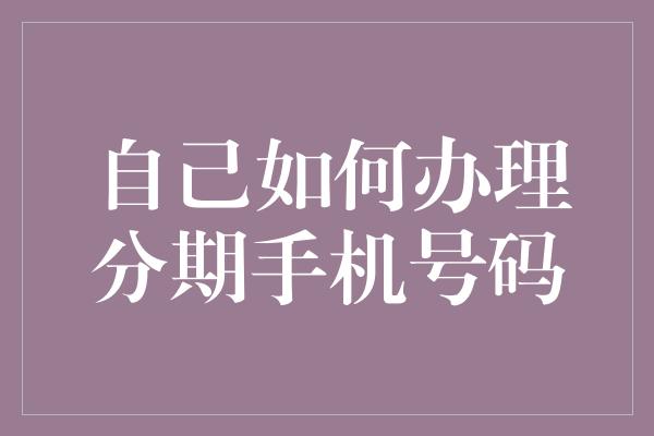 自己如何办理分期手机号码