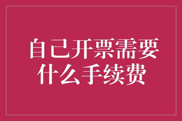 自己开票需要什么手续费