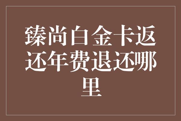 臻尚白金卡返还年费退还哪里