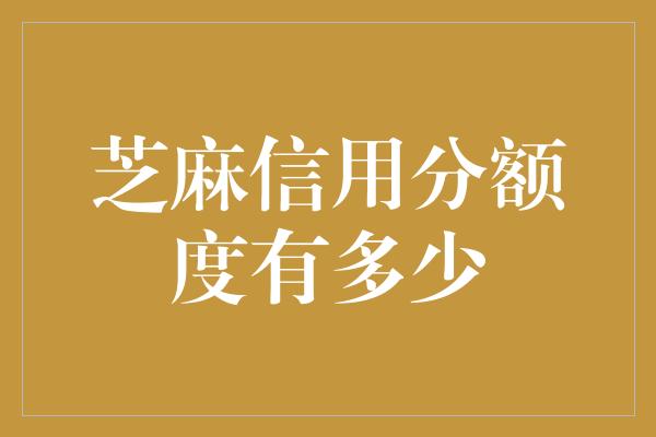 芝麻信用分额度有多少