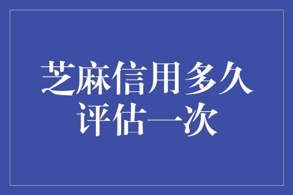 芝麻信用多久评估一次