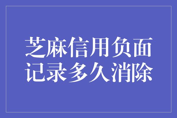 芝麻信用负面记录多久消除