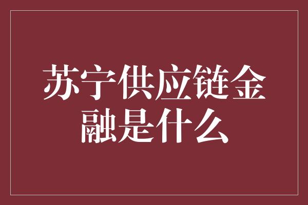 苏宁供应链金融是什么