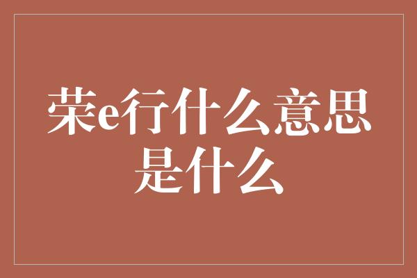 荣e行什么意思是什么