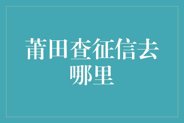 莆田查征信去哪里