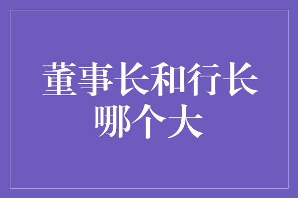 董事长和行长哪个大