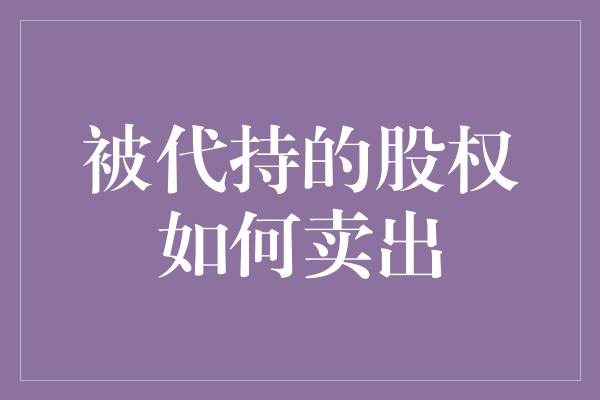 被代持的股权如何卖出