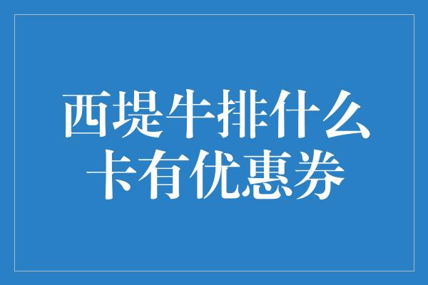 西堤牛排什么卡有优惠券