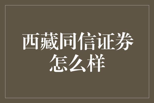 西藏同信证券怎么样