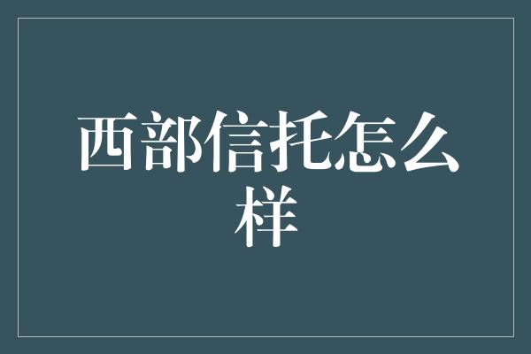 西部信托怎么样