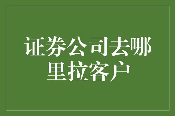 证券公司去哪里拉客户