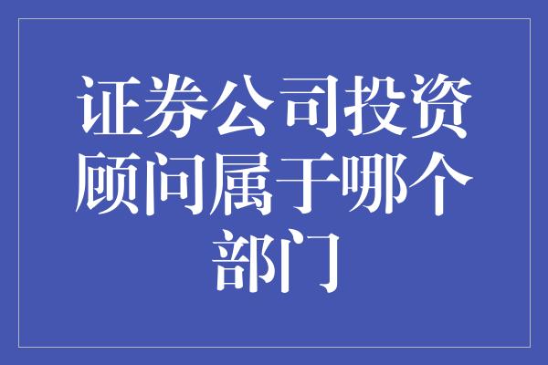 证券公司投资顾问属于哪个部门