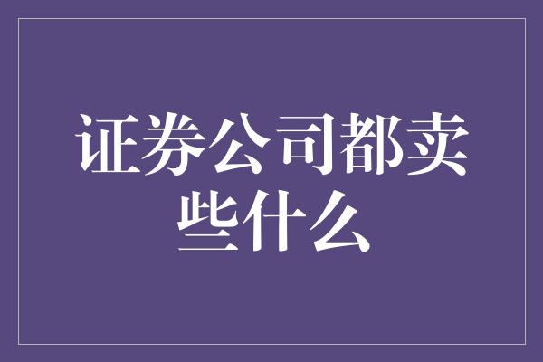 证券公司都卖些什么