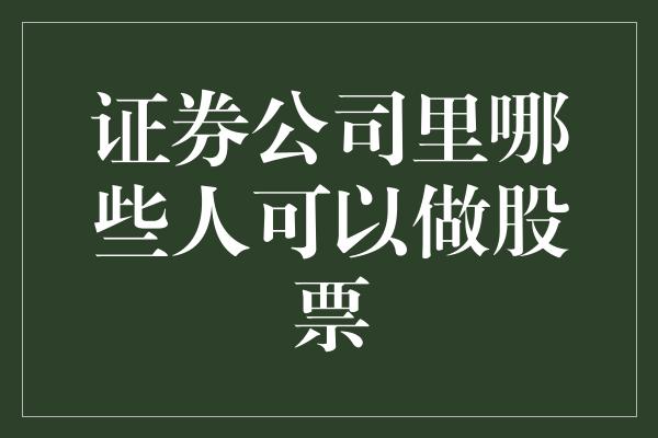 证券公司里哪些人可以做股票