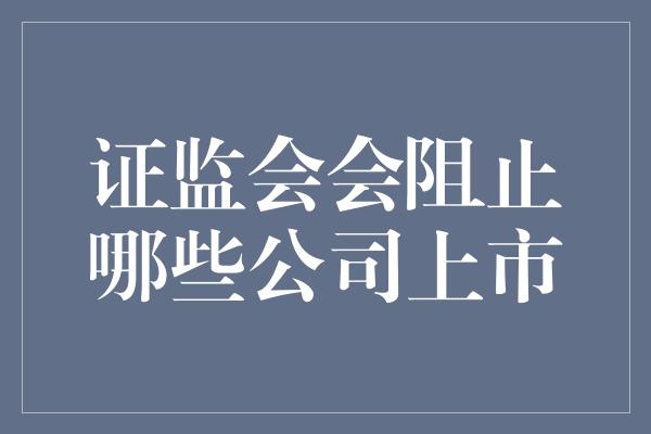 证监会会阻止哪些公司上市