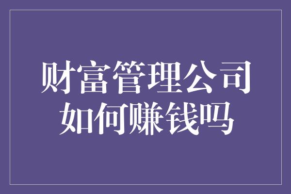 财富管理公司如何赚钱吗