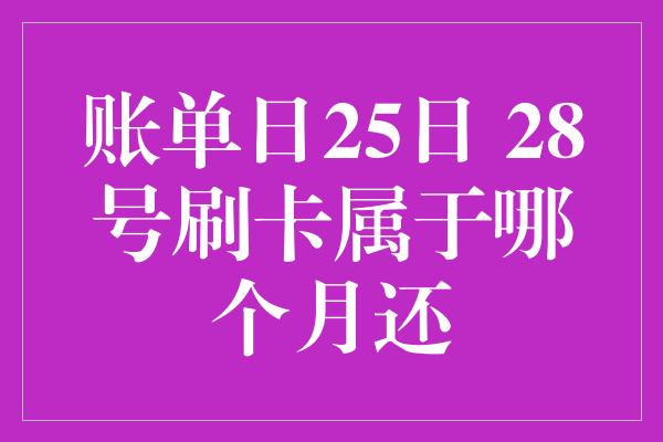 账单日25日 28号刷卡属于哪个月还