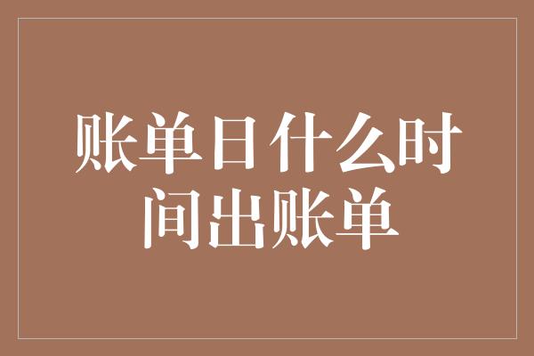 账单日什么时间出账单