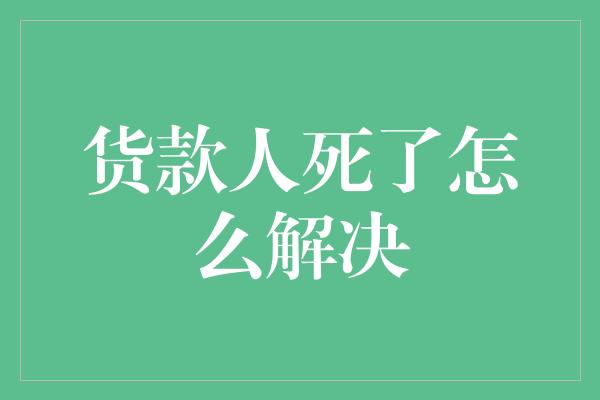 货款人死了怎么解决