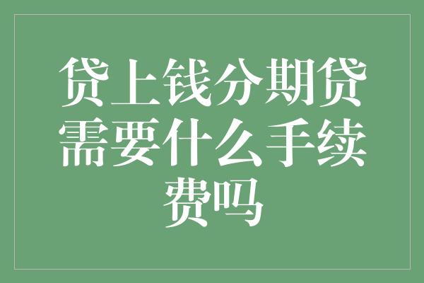 贷上钱分期贷需要什么手续费吗