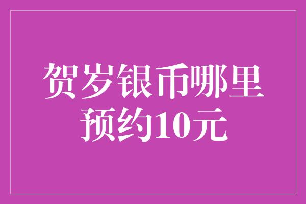 贺岁银币哪里预约10元