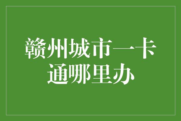 赣州城市一卡通哪里办