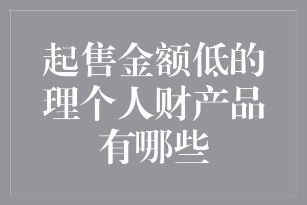 起售金额低的理个人财产品有哪些