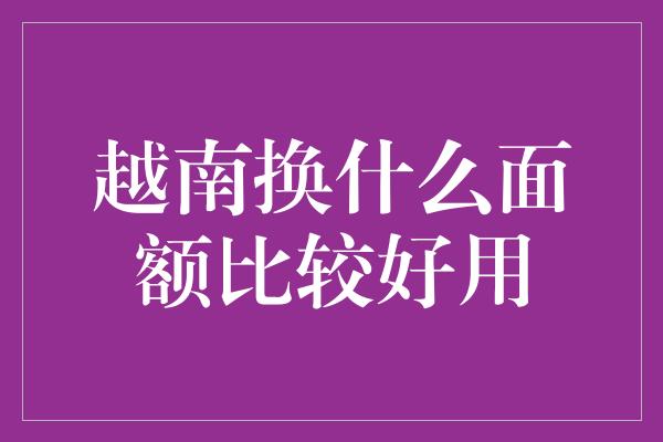 越南换什么面额比较好用