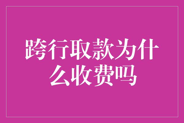 跨行取款为什么收费吗